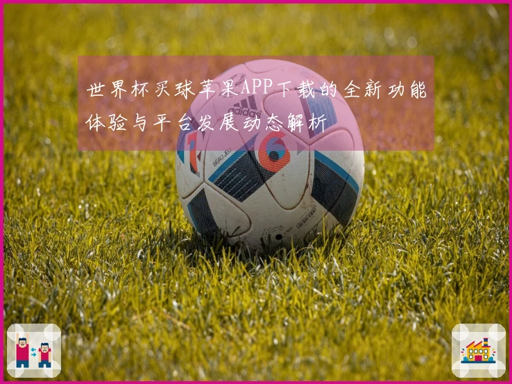 世界杯买球苹果APP下载的全新功能体验与平台发展动态解析
