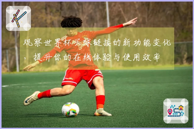 观察世界杯买球链接的新功能变化，提升你的在线体验与使用效率