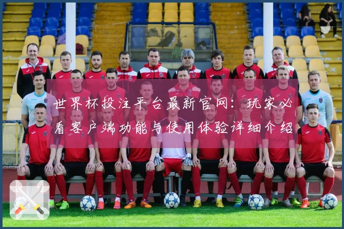 世界杯投注平台最新官网：玩家必看客户端功能与使用体验详细介绍
