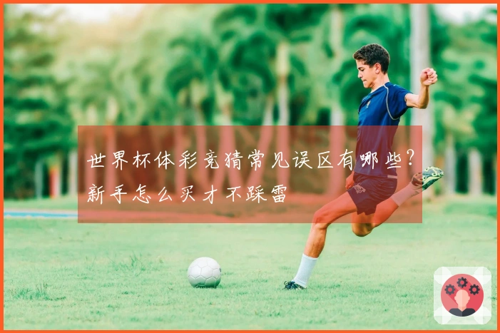 世界杯体彩竞猜常见误区有哪些？新手怎么买才不踩雷