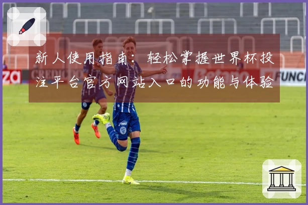 新人使用指南：轻松掌握世界杯投注平台官方网站入口的功能与体验