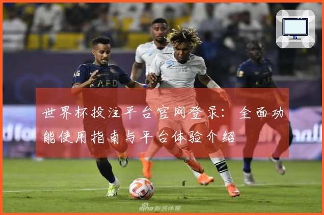世界杯投注平台官网登录：全面功能使用指南与平台体验介绍