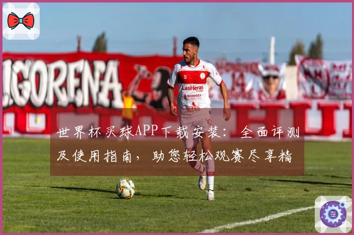 世界杯买球APP下载安装：全面评测及使用指南，助您轻松观赛尽享精彩