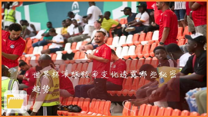 世界杯滚球赔率变化透露哪些秘密趋势