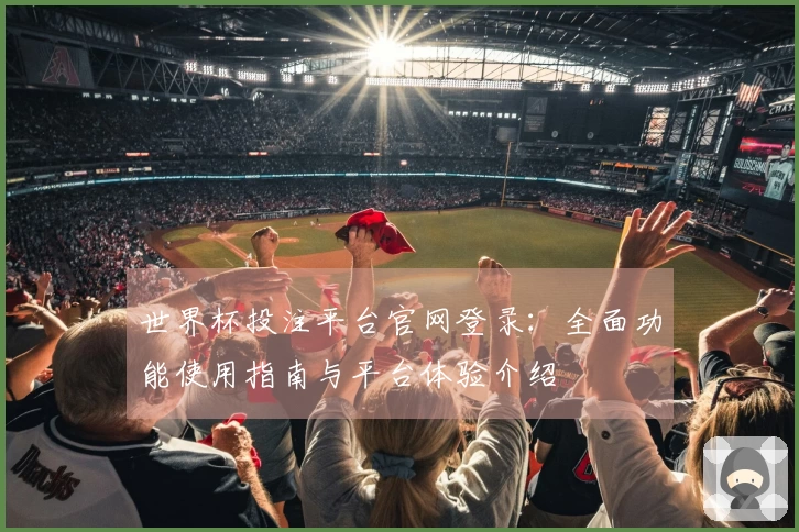 世界杯投注平台官网登录：全面功能使用指南与平台体验介绍
