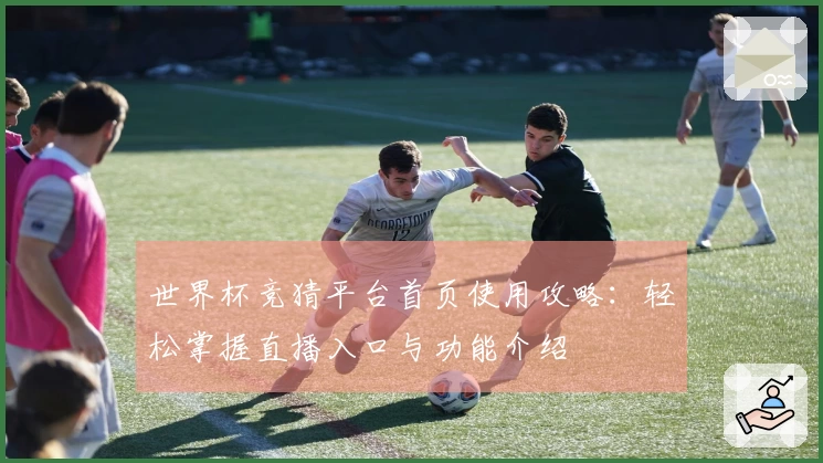 世界杯竞猜平台首页使用攻略：轻松掌握直播入口与功能介绍