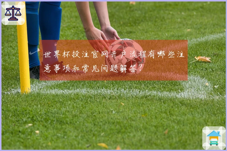 世界杯投注官网开户流程有哪些注意事项和常见问题解答？