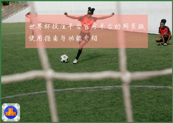 世界杯投注平台官方平台的网页版使用指南与功能介绍