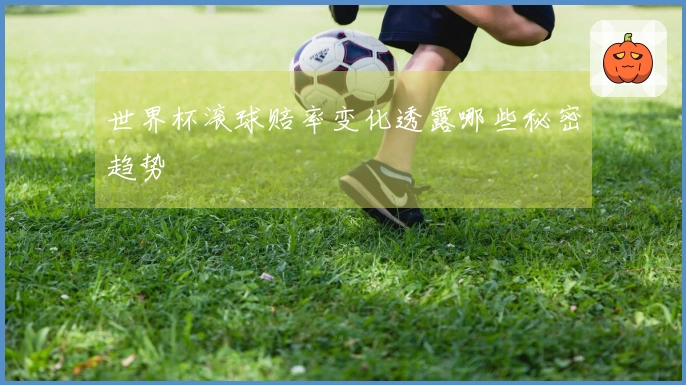 世界杯滚球赔率变化透露哪些秘密趋势
