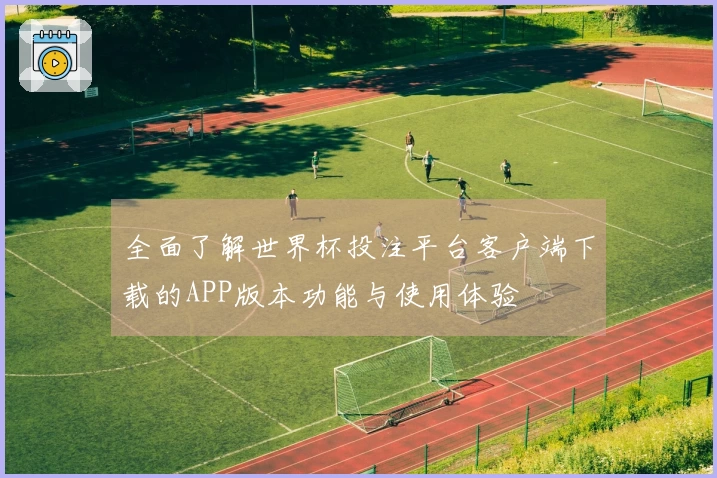 全面了解世界杯投注平台客户端下载的APP版本功能与使用体验