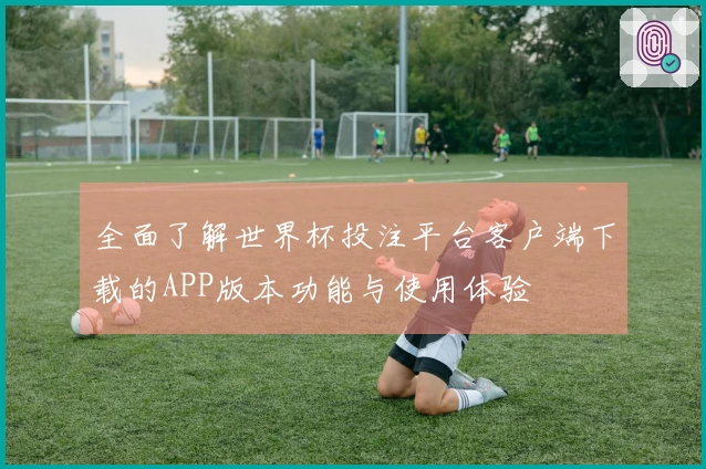 全面了解世界杯投注平台客户端下载的APP版本功能与使用体验