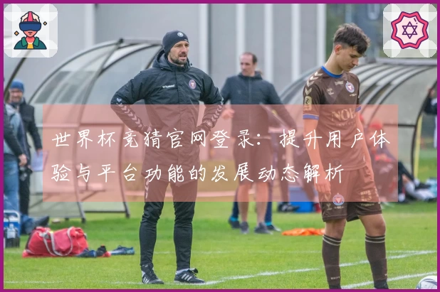 世界杯竞猜官网登录：提升用户体验与平台功能的发展动态解析