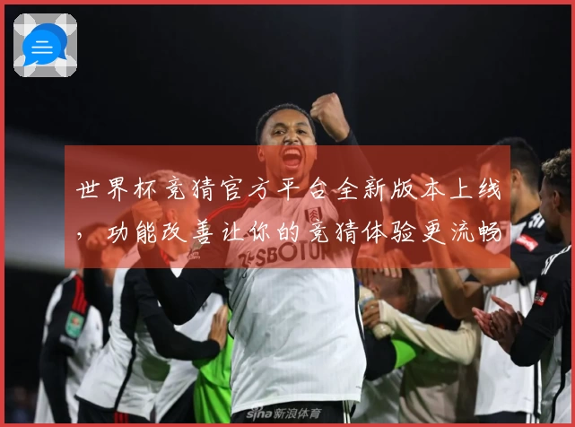 世界杯竞猜官方平台全新版本上线，功能改善让你的竞猜体验更流畅