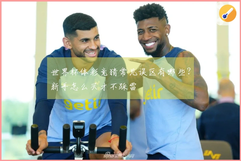 世界杯体彩竞猜常见误区有哪些？新手怎么买才不踩雷