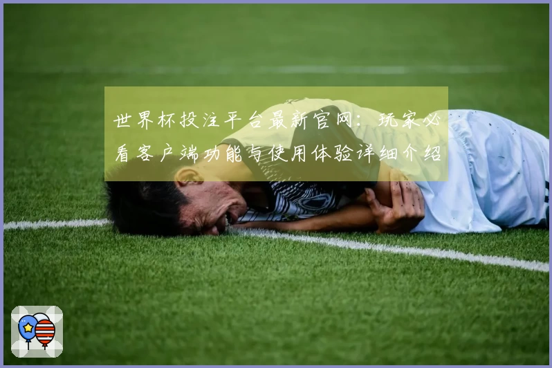 世界杯投注平台最新官网:玩家必看客户端功能与使用体验详细介绍
